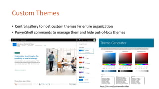 Custom Themes
• Central gallery to host custom themes for entire organization
• PowerShell commands to manage them and hide out-of-box themes
http://aka.ms/spthemebuilder
 