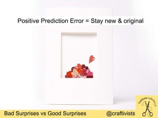 Bad Surprises vs Good Surprises @craftivists
Positive Prediction Error = Stay new & original
 