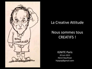 La Creative Attitude
Nous sommes tous
CREATIFS !
IGNITE Paris
20 Juin 2013
Henri Kaufman
hipipip@gmail.com
 