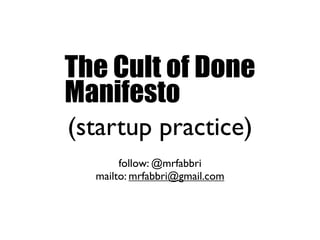 The Cult of Done
Manifesto
(startup practice)
       follow: @mrfabbri
  mailto: mrfabbri@gmail.com
 