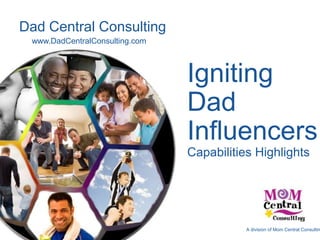 Dad Central Consulting www.DadCentralConsulting.com Igniting Dad InfluencersCapabilities Highlights A division of Mom Central Consulting 