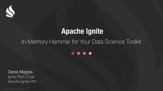 © 2017 GridGain Systems, Inc.
In-Memory Hammer for Your Data Science Toolkit
Apache Ignite
Denis Magda
Ignite PMC Chair
Apache Ignite PM
 