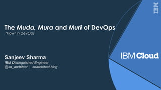 The Muda, Mura and Muri of DevOps
‘Flow’ in DevOps
Sanjeev Sharma
IBM Distinguished Engineer
@sd_architect | sdarchitect.blog
 