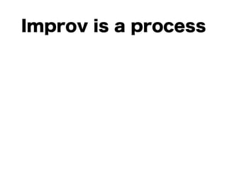 Improv is a process
 