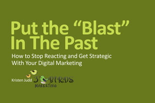 Put the “Blast”In The Past  How to Stop Reacting and Get StrategicWith Your Digital Marketing Kristen Judd 