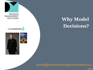 Why Model
Decisions?
james@decisionmanagementsolutions.c
om
 