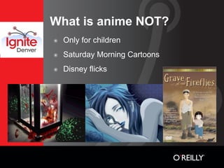 What is anime NOT?
๏   Only for children
๏   Saturday Morning Cartoons
๏   Disney flicks
 