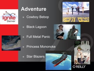 Adventure
๏   Cowboy Bebop

๏   Black Lagoon

๏   Full Metal Panic

๏   Princess Mononoke

๏   Star Blazers
 