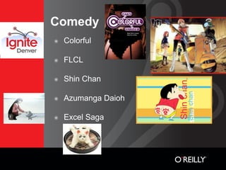Comedy
๏   Colorful

๏   FLCL

๏   Shin Chan

๏   Azumanga Daioh

๏   Excel Saga
 