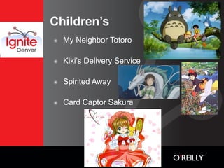 Children’s
๏   My Neighbor Totoro

๏   Kiki’s Delivery Service

๏   Spirited Away

๏   Card Captor Sakura
 