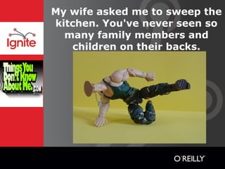 My wife asked me to sweep the
kitchen. You've never seen so
  many family members and
   children on their backs.
 