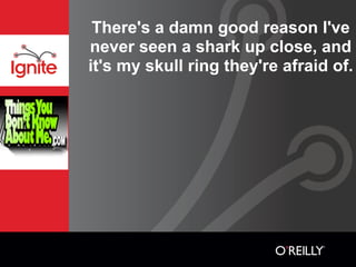 There's a damn good reason I've
never seen a shark up close, and
it's my skull ring they're afraid of.
 