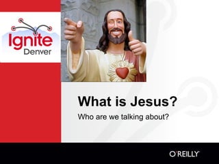 What is Jesus?
Who are we talking about?
 