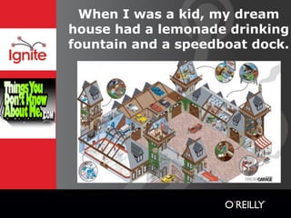 When I was a kid, my dream
house had a lemonade drinking
fountain and a speedboat dock.
 