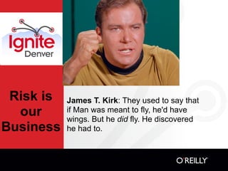 Risk is   James T. Kirk: They used to say that
  our      if Man was meant to fly, he'd have
           wings. But he did fly. He discovered
Business   he had to.
 