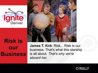Risk is
           James T. Kirk: Risk... Risk is our
  our      business. That's what this starship
Business   is all about. That's why we're
           aboard her.
 