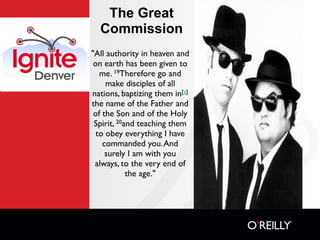 The Great
  Commission
"All authority in heaven and
 on earth has been given to
   me. 19Therefore go and
     make disciples of all
nations, baptizing them in[a]
the name of the Father and
 of the Son and of the Holy
 Spirit, 20and teaching them
  to obey everything I have
    commanded you. And
     surely I am with you
 always, to the very end of
            the age."
 