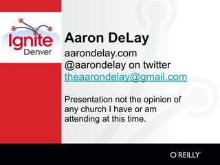 Aaron DeLay
aarondelay.com
@aarondelay on twitter
theaarondelay@gmail.com

Presentation not the opinion of
any church I have or am
attending at this time.
 