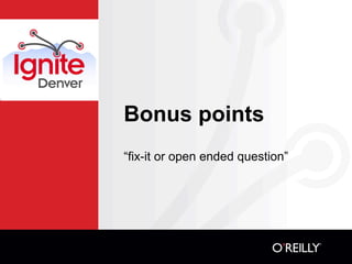 Bonus points
“fix-it or open ended question”
 