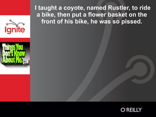 I taught a coyote, named Rustler, to ride
 a bike, then put a flower basket on the
   front of his bike, he was so pissed.
 