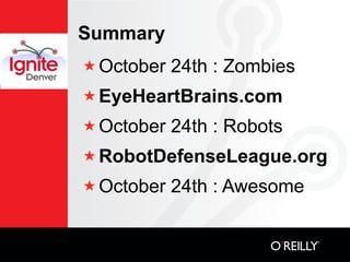 Summary
★ October   24th : Zombies
★ EyeHeartBrains.com

★ October   24th : Robots
★ RobotDefenseLeague.org
★ October   24th : Awesome
 