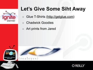 Let’s Give Some Siht Away
๏   Glue T-Shirts (http://getglue.com)
๏   Chadwick Goodies
๏   Art prints from Jared
 