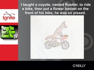I taught a coyote, named Rustler, to ride
 a bike, then put a flower basket on the
   front of his bike, he was so pissed.
 