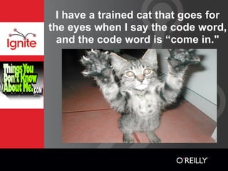 I have a trained cat that goes for
the eyes when I say the code word,
  and the code word is “come in."
 