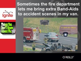 Sometimes the fire department
lets me bring extra Band-Aids
to accident scenes in my van.
 