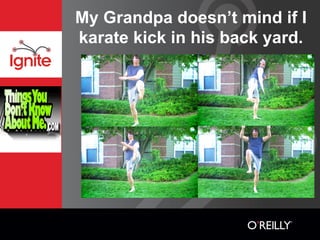 My Grandpa doesn’t mind if I
karate kick in his back yard.
 