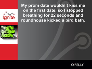 My prom date wouldn’t kiss me
 on the first date, so I stopped
 breathing for 22 seconds and
roundhouse kicked a bird bath.
 