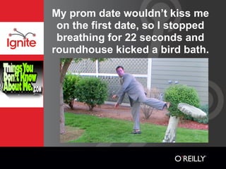 My prom date wouldn’t kiss me
 on the first date, so I stopped
 breathing for 22 seconds and
roundhouse kicked a bird bath.
 