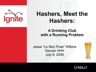 Hashers, Meet the
     Hashers:
         A Drinking Club
     with a Running Problem


Jesse “Le Skin Flute” Wilkins
        Denver HHH
        July 8, 2009
 
