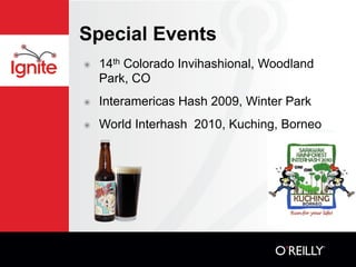 Special Events
๏   14th Colorado Invihashional, Woodland
    Park, CO
๏   Interamericas Hash 2009, Winter Park
๏   World Interhash 2010, Kuching, Borneo
 