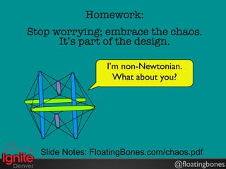 Homework:
Stop worrying; embrace the chaos.
      It’s part of the design.

                  I’m non-Newtonian.
                    What about you?




  Slide Notes: FloatingBones.com/chaos.pdf
                                   @floatingbones
 
