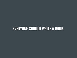 EVERYONE SHOULD WRITE A BOOK.
 