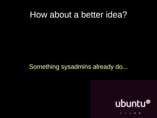 How about a better idea?




Something sysadmins already do...
 