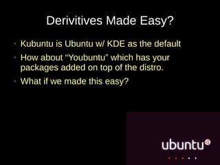 Derivitives Made Easy?
●   Kubuntu is Ubuntu w/ KDE as the default
●   How about “Youbuntu” which has your
    packages added on top of the distro.
●   What if we made this easy?
 