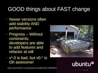 GOOD things about FAST change
●    Newer versions often
     add stability AND
     performance
●    Progress – Without
     constraints,
     developers are able
     to add features and
     refactor at will
●    v*.0 is bad, but v0.* is
     t3h awesome!
    http://www.flickr.com/photos/metallirat/217984892/
 