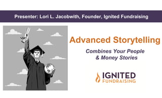Presenter: Lori L. Jacobwith, Founder, Ignited FundraisingPresenter: Lori L. Jacobwith, Founder, Ignited Fundraising
Advanced Storytelling
Combines Your People
& Money Stories
 