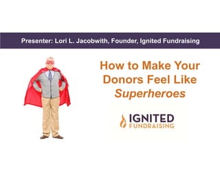 Presenter: Lori L. Jacobwith, Founder, Ignited FundraisingPresenter: Lori L. Jacobwith, Founder, Ignited Fundraising
How to Make Your
Donors Feel Like
Superheroes
 