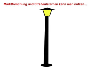 Marktforschung und Straßenlaternen kann man nutzen...
 