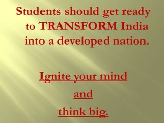 Students should get ready
  to TRANSFORM India
  into a developed nation.

    Ignite your mind
           and
       think big.
 