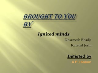 Ignited minds
          Dharmesh Bhadja
             Kaushal Joshi

            Initiated by
                A P J Kalam
 