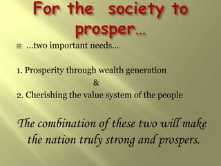    …two important needs…

1. Prosperity through wealth generation
                     &
2. Cherishing the value system of the people


The combination of these two will make
  the nation truly strong and prospers.
 
