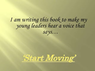 I am writing this book to make my
   young leaders hear a voice that
              says…



     ‘Start Moving’
 