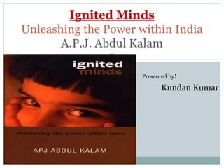  Presented by:
 Kundan Kumar
Ignited Minds
Unleashing the Power within India
A.P.J. Abdul Kalam
 