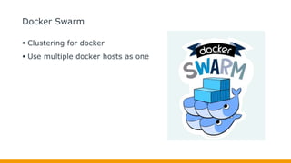 Docker Swarm
 Clustering for docker
 Use multiple docker hosts as one
 