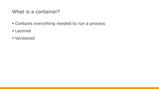 What is a container?
 Contains everything needed to run a process
 Layered
 Versioned
 