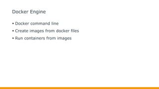 Docker Engine
 Docker command line
 Create images from docker files
 Run containers from images
 